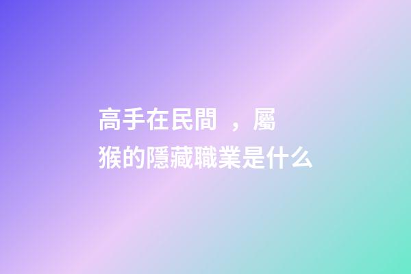 高手在民間，屬猴的隱藏職業是什么